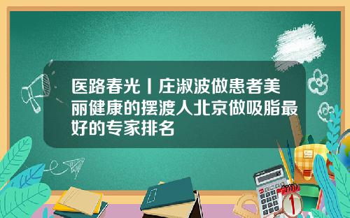 医路春光丨庄淑波做患者美丽健康的摆渡人北京做吸脂最好的专家排名