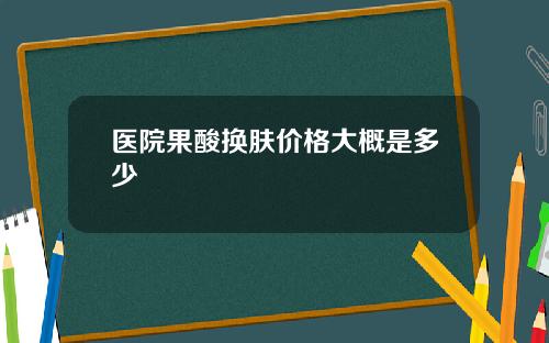 医院果酸换肤价格大概是多少