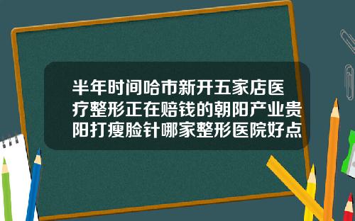 半年时间哈市新开五家店医疗整形正在赔钱的朝阳产业贵阳打瘦脸针哪家整形医院好点