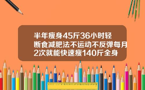 半年瘦身45斤36小时轻断食减肥法不运动不反弹每月2次就能快速瘦140斤全身抽脂要多少钱