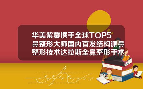 华美紫馨携手全球TOP5鼻整形大师国内首发结构派鼻整形技术达拉斯全鼻整形手术