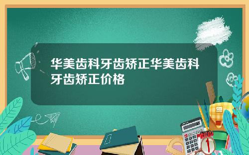 华美齿科牙齿矫正华美齿科牙齿矫正价格