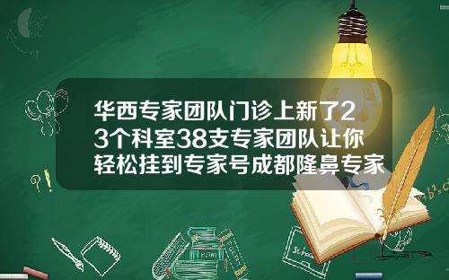 华西专家团队门诊上新了23个科室38支专家团队让你轻松挂到专家号成都隆鼻专家前十名