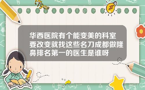 华西医院有个能变美的科室要改变就找这些名刀成都做隆鼻排名第一的医生是谁呀