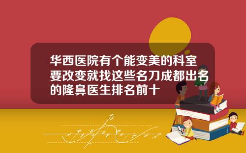 华西医院有个能变美的科室要改变就找这些名刀成都出名的隆鼻医生排名前十