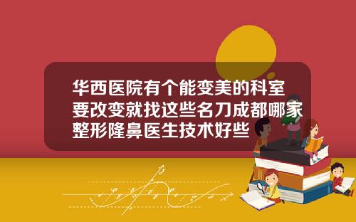 华西医院有个能变美的科室要改变就找这些名刀成都哪家整形隆鼻医生技术好些