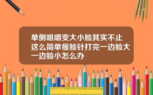 单侧咀嚼变大小脸其实不止这么简单瘦脸针打完一边脸大一边脸小怎么办