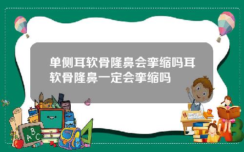 单侧耳软骨隆鼻会挛缩吗耳软骨隆鼻一定会挛缩吗