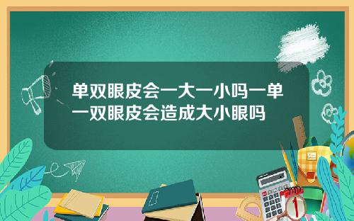 单双眼皮会一大一小吗一单一双眼皮会造成大小眼吗