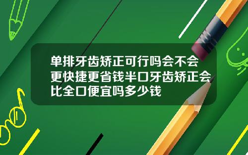 单排牙齿矫正可行吗会不会更快捷更省钱半口牙齿矫正会比全口便宜吗多少钱