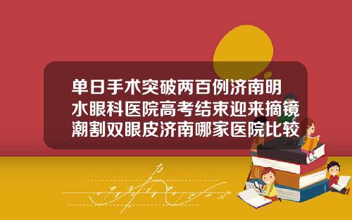 单日手术突破两百例济南明水眼科医院高考结束迎来摘镜潮割双眼皮济南哪家医院比较好