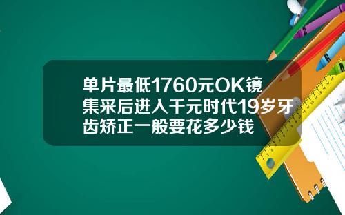 单片最低1760元OK镜集采后进入千元时代19岁牙齿矫正一般要花多少钱