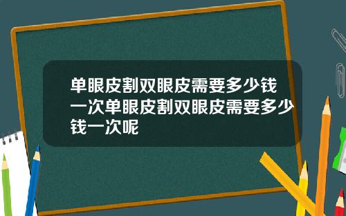 单眼皮割双眼皮需要多少钱一次单眼皮割双眼皮需要多少钱一次呢