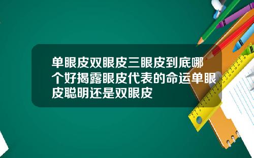 单眼皮双眼皮三眼皮到底哪个好揭露眼皮代表的命运单眼皮聪明还是双眼皮