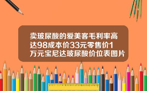 卖玻尿酸的爱美客毛利率高达98成本价33元零售价1万元宝尼达玻尿酸价位表图片