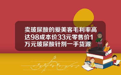 卖玻尿酸的爱美客毛利率高达98成本价33元零售价1万元玻尿酸针剂一手货源