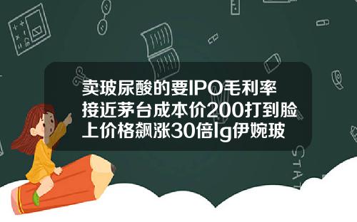 卖玻尿酸的要IPO毛利率接近茅台成本价200打到脸上价格飙涨30倍lg伊婉玻尿酸价格