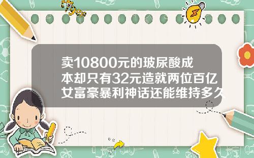 卖10800元的玻尿酸成本却只有32元造就两位百亿女富豪暴利神话还能维持多久玻尿酸宝尼达多少钱