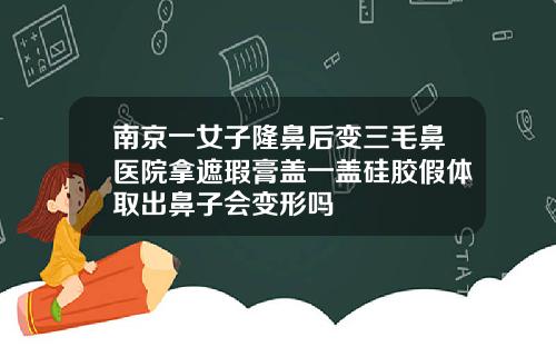 南京一女子隆鼻后变三毛鼻医院拿遮瑕膏盖一盖硅胶假体取出鼻子会变形吗