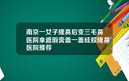 南京一女子隆鼻后变三毛鼻医院拿遮瑕膏盖一盖硅胶隆鼻医院推荐