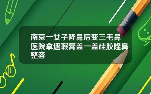 南京一女子隆鼻后变三毛鼻医院拿遮瑕膏盖一盖硅胶隆鼻整容