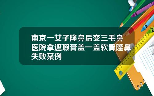 南京一女子隆鼻后变三毛鼻医院拿遮瑕膏盖一盖软骨隆鼻失败案例