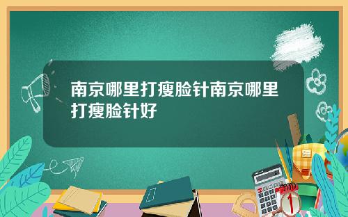 南京哪里打瘦脸针南京哪里打瘦脸针好