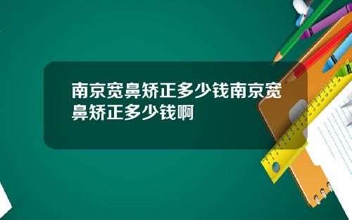 南京宽鼻矫正多少钱南京宽鼻矫正多少钱啊