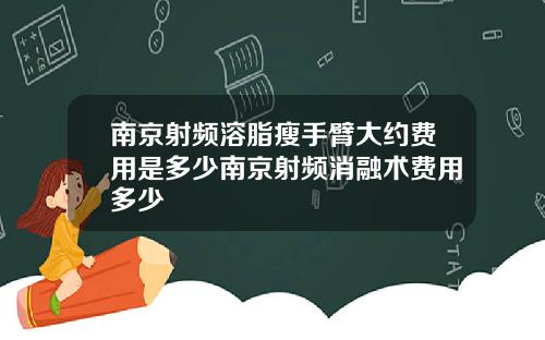 南京射频溶脂瘦手臂大约费用是多少南京射频消融术费用多少