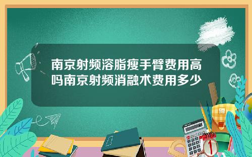 南京射频溶脂瘦手臂费用高吗南京射频消融术费用多少