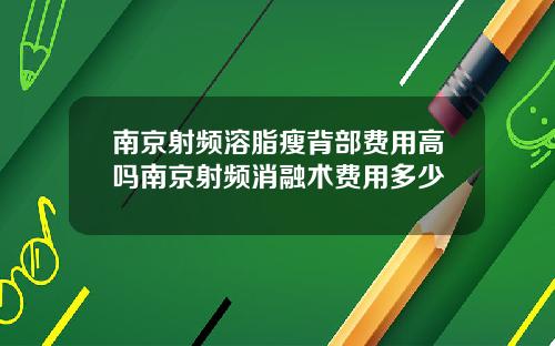 南京射频溶脂瘦背部费用高吗南京射频消融术费用多少