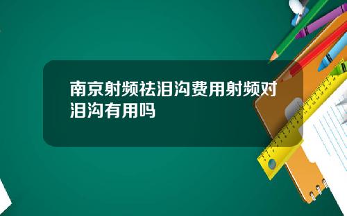 南京射频祛泪沟费用射频对泪沟有用吗