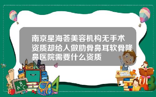 南京星海荟美容机构无手术资质却给人做肋骨鼻耳软骨隆鼻医院需要什么资质