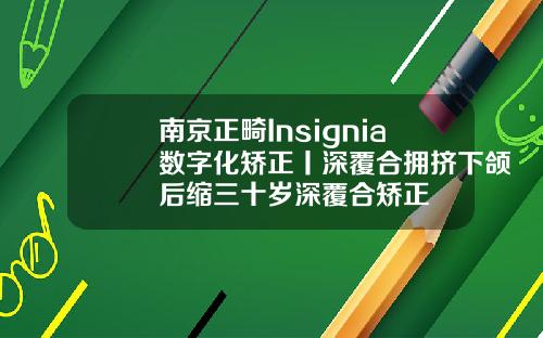 南京正畸Insignia数字化矫正丨深覆合拥挤下颌后缩三十岁深覆合矫正