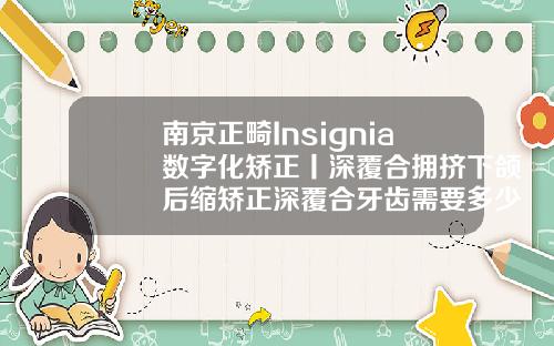 南京正畸Insignia数字化矫正丨深覆合拥挤下颌后缩矫正深覆合牙齿需要多少钱一颗