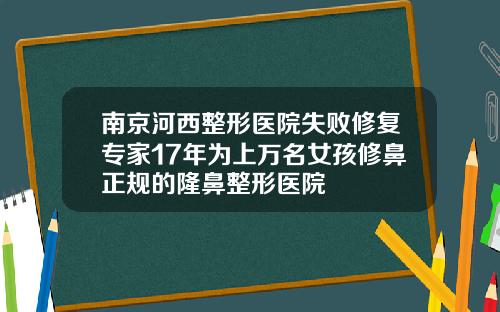 南京河西整形医院失败修复专家17年为上万名女孩修鼻正规的隆鼻整形医院