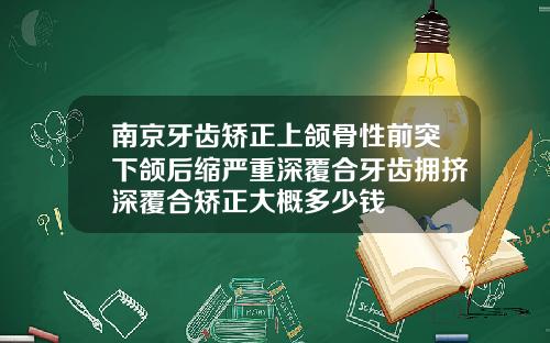 南京牙齿矫正上颌骨性前突下颌后缩严重深覆合牙齿拥挤深覆合矫正大概多少钱