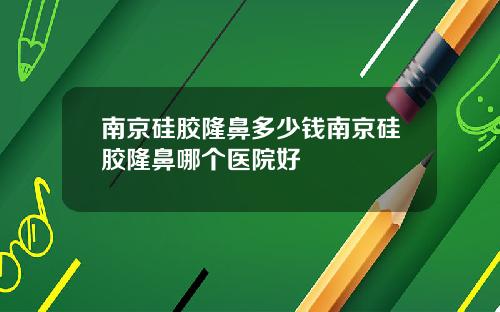 南京硅胶隆鼻多少钱南京硅胶隆鼻哪个医院好