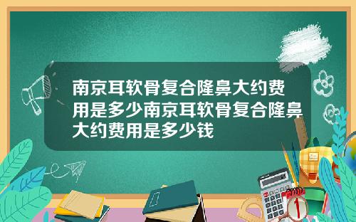 南京耳软骨复合隆鼻大约费用是多少南京耳软骨复合隆鼻大约费用是多少钱