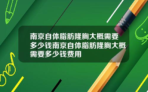 南京自体脂肪隆胸大概需要多少钱南京自体脂肪隆胸大概需要多少钱费用