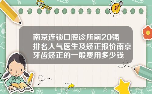 南京连锁口腔诊所前20强排名人气医生及矫正报价南京牙齿矫正的一般费用多少钱