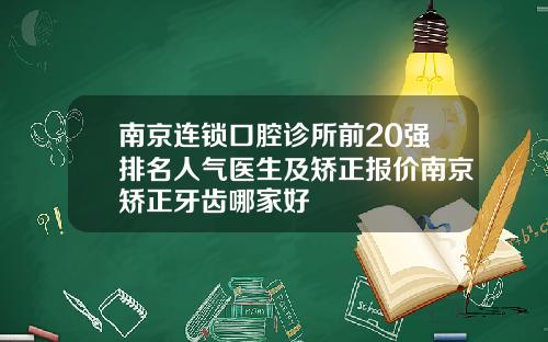 南京连锁口腔诊所前20强排名人气医生及矫正报价南京矫正牙齿哪家好