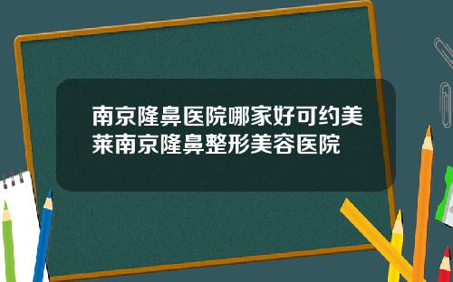 南京隆鼻医院哪家好可约美莱南京隆鼻整形美容医院