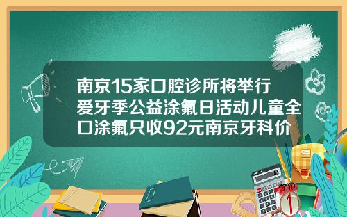 南京15家口腔诊所将举行爱牙季公益涂氟日活动儿童全口涂氟只收92元南京牙科价格表