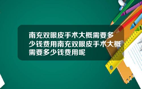 南充双眼皮手术大概需要多少钱费用南充双眼皮手术大概需要多少钱费用呢