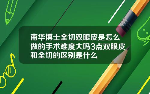 南华博士全切双眼皮是怎么做的手术难度大吗3点双眼皮和全切的区别是什么