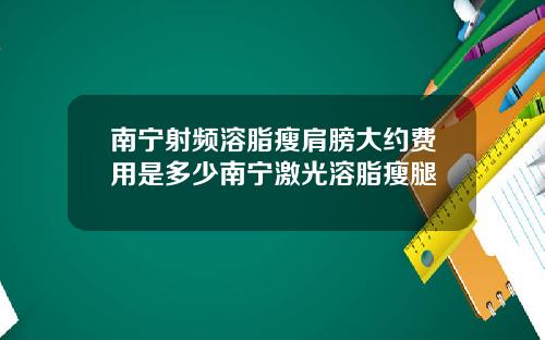 南宁射频溶脂瘦肩膀大约费用是多少南宁激光溶脂瘦腿