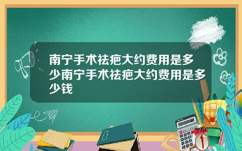 南宁手术祛疤大约费用是多少南宁手术祛疤大约费用是多少钱