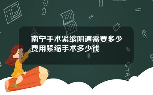 南宁手术紧缩阴道需要多少费用紧缩手术多少钱