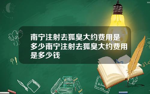 南宁注射去狐臭大约费用是多少南宁注射去狐臭大约费用是多少钱